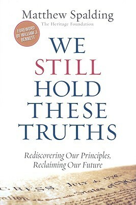 We Still Hold These Truths: Rediscovering Our Principles, Reclaiming Our Future by Matthew Spalding