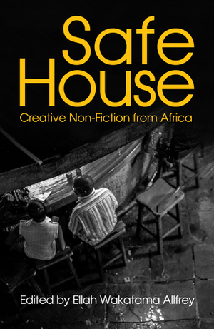 Safe House: Explorations in Creative Nonfiction by H.J. Golakai, Barbara Wanjala, Bongani Kona, Mark Gevisser, Kevin Eze, Elnathan John, Ellah Wakatama Allfrey, Beatrice Lamwaka