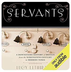 Servants: A Downstairs History of Britain from the Nineteenth-Century to Modern Times by Lucy Lethbridge