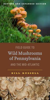 Field Guide to Wild Mushrooms of Pennsylvania and the Mid-Atlantic: Revised and Expanded Edition by Bill Russell