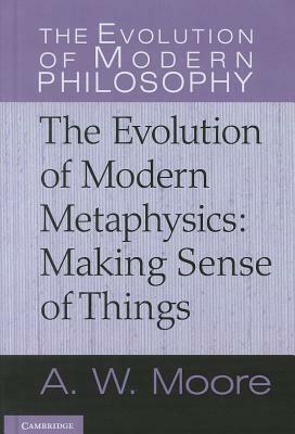 The Evolution of Modern Metaphysics: Making Sense of Things by A.W. Moore