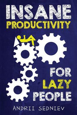 Insane Productivity for Lazy People: A Complete System for Becoming Incredibly Productive by Andrii Sedniev