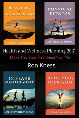 Health and Wellness Planning - 2017: 4 Reports to Help Make This Your Healthiest Year Yet by Ron Kness