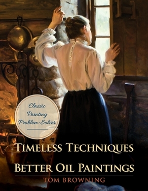 Timeless Techniques for Better Oil Paintings by Tom Browning