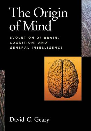 The Origin of Mind: Evolution of Brain, Cognition, and General Intelligence by David C. Geary