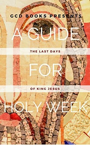 A Guide for Holy Week: The Last Days of King Jesus by Whitney Woollard, Kileeo Rashad, Jeremy Writebol, Mathew B. Sims, Sean Nolan, Jason Garwood, Chelsea Vaughn, Ben Roberts, Brad Andrews, Joshua Torrey