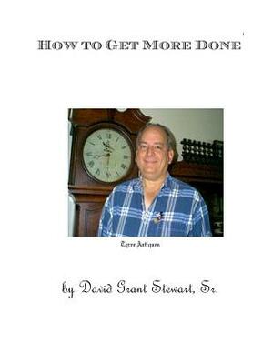 How to Get More Done: The result of forty years' research by David Grant Stewart Sr