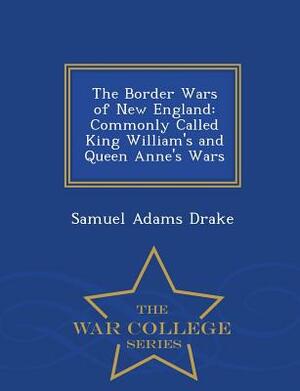 The Border Wars of New England: Commonly Called King William's and Queen Anne's Wars - War College Series by Samuel Adams Drake