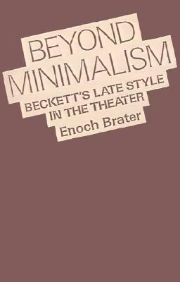 Beyond Minimalism: Beckett's Late Style in the Theater by Enoch Brater