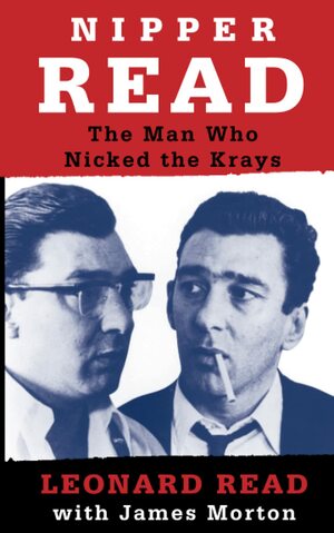 Nipper Read: The Man Who Nicked The Krays by James Morton, Leonard Edward Read
