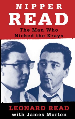 Nipper Read: The Man Who Nicked The Krays by Leonard Edward Read, James Morton