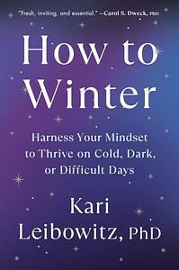 How to Winter: Harness Your Mindset to Thrive on Cold, Dark, or Difficult Days by Kari Leibowitz, PhD