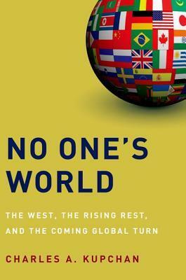 No One's World: The West, the Rising Rest, and the Coming Global Turn by Charles A. Kupchan
