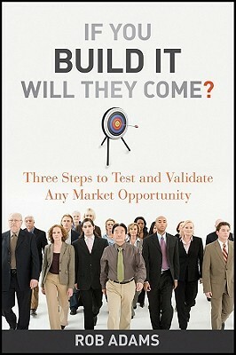 If You Build It Will They Come?: Three Steps to Test and Validate Any Market Opportunity by Rob Adams