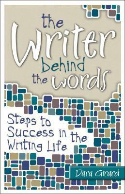 The Writer Behind the Words: Steps to Success in the Writing Life by Dara Girard