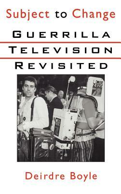 Subject to Change: Guerrilla Television Revisited by Deirdre Boyle
