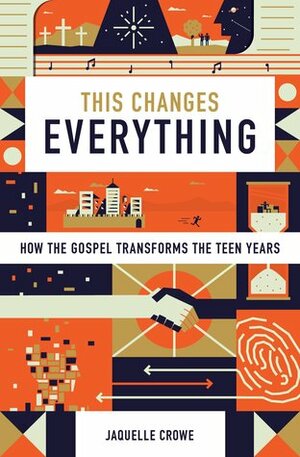 This Changes Everything: How the Gospel Transforms the Teen Years by Jaquelle Crowe Ferris