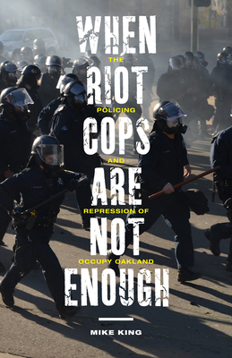 When Riot Cops Are Not Enough: The Policing and Repression of Occupy Oakland by Mike King