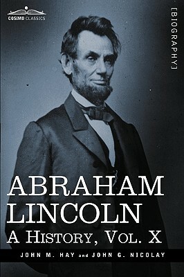 Abraham Lincoln: A History, Vol.X (in 10 Volumes) by John M. Hay, John George Nicolay