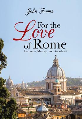 For the Love of Rome: Memories, Musings, and Anecdotes by John Ferris