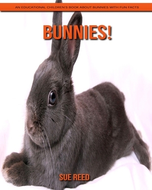 Bunnies! An Educational Children's Book about Bunnies with Fun Facts by Sue Reed