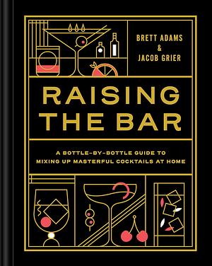 Raising the Bar: A Bottle-by-Bottle Guide to Mixing Masterful Cocktails at Home by Jacob Grier, Brett Adams