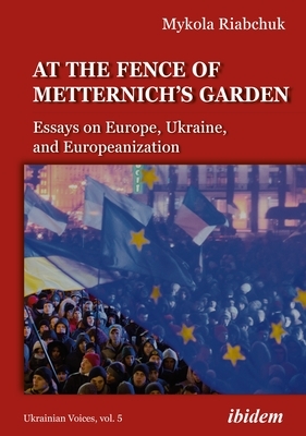 The Fence of Metternich's Garden: Ukrainian Essays on Europe, Ukraine, and Europeanization by Mykola Riabchuk