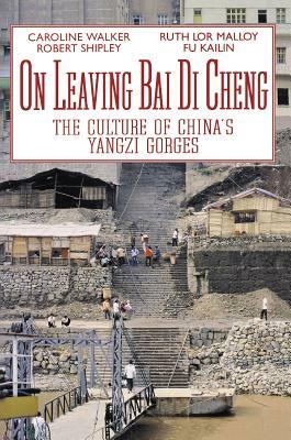 On Leaving Bai Di Cheng: The Culture of China's Yangzi Gorges by Ruth Lor Malloy, Robert Shipley, Caroline Walker