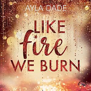 Like Fire we burn by Ayla Dade