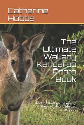 The Ultimate Wallaby Kangaroo Photo Book: Looking through the eyes of these small or mid-sized macropod by Catherine Hobbs