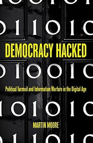 Democracy Hacked: Political Turmoil and Information Warfare in the Digital Age by Martin Moore