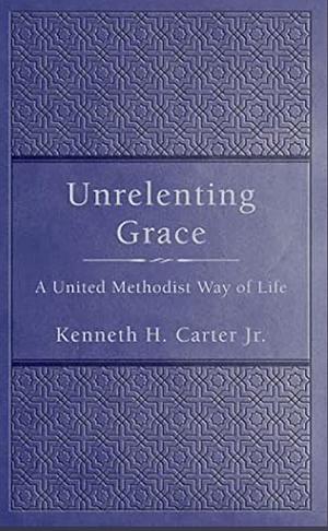 Unrelenting Grace: A United Methodist Way of Life by Kenneth H. Carter