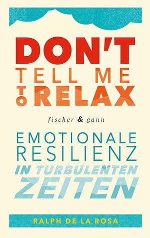 Don't tell me to relax: emotionale Resilienz in turbulenten Zeiten by Ralph de la Rosa