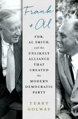 Frank and Al: FDR, Al Smith, and the Unlikely Alliance That Created the Modern Democratic Party by Terry Golway