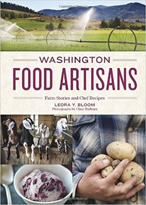 Washington Food Artisans: Farm Stories and Chef Recipes by Leora Bloom, Clare Barboza