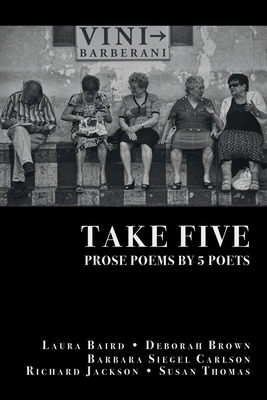 Take Five: PROSE POEMS BY 5 POETS: by Laura Baird, Deborah Brown, Barbara Siegel Carlson, Richard Jackson, & Susan Thomas by Richard Jackson