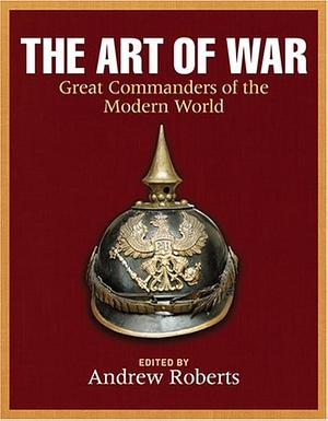 The Art of War: Great commanders of the modern world by Andrew Roberts
