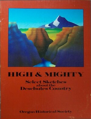 High and Mighty: Select Sketches about the Deschutes Country by Samuel N. Dicken, Donna Clark, Priscilla Knuth, Thomas Vaugham, Phil F. Brogan, Keith Clark