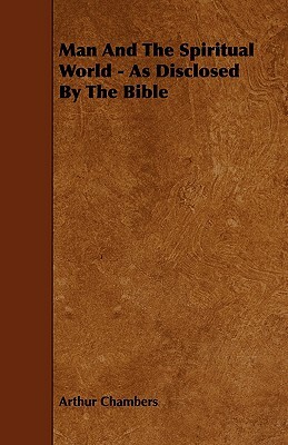 Man And The Spiritual World - As Disclosed By The Bible by Arthur Chambers