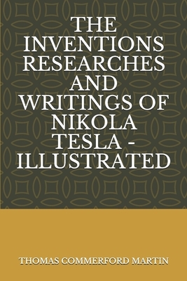 The Inventions Researches and Writings of Nikola Tesla - Illustrated by Thomas Commerford Martin