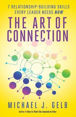 The Art of Connection: 7 Relationship-Building Skills Every Leader Needs Now by Michael J. Gelb