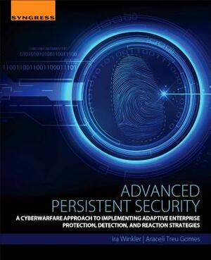 Advanced Persistent Security: A Cyberwarfare Approach to Implementing Adaptive Enterprise Protection, Detection, and Reaction Strategies by Araceli Treu Gomes, Ira Winkler