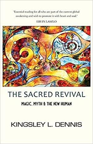 The Sacred Revival: Magic, Myth &amp; the New Human by Kingsley L. Dennis