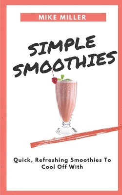 Simple Smoothies: Quick, Refreshing Smoothies To Cool Off With by Mike Miller