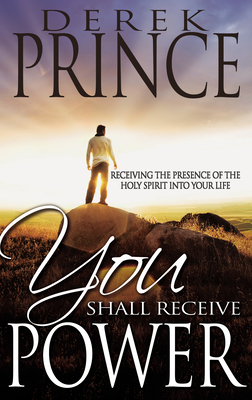 You Shall Receive Power: Receiving the Presence of the Holy Spirit Into Your Life by Derek Prince
