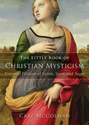 The Little Book of Christian Mysticism: Essential Wisdom of Saints, Seers, and Sages by Carl McColman