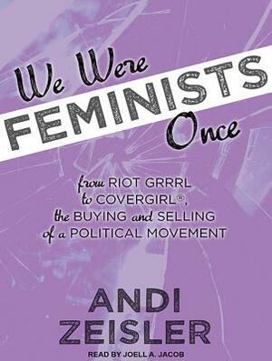We Were Feminists Once: From Riot Grrrl to Covergirl(r), the Buying and Selling of a Political Movement by Andi Zeisler