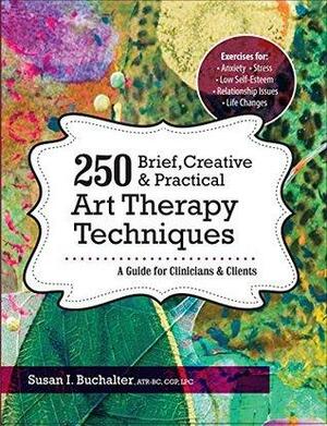 250 Brief, Creative & Practical Art Therapy Techniques: A Guide for Clinicians and Clients by Susan Buchalter