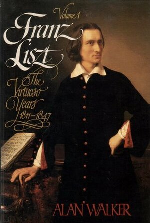 Franz Liszt, Vol. 1: The Virtuoso Years, 1811-1847 by Alan Walker