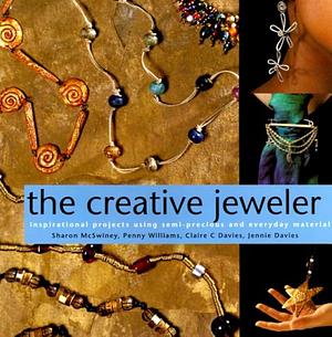The Creative Jeweler: Inspirational Projects Using Semi-precious and Everyday Materials by Sharon McSwiney, Jennie Davies, Clare C. Davies, Penny Williams